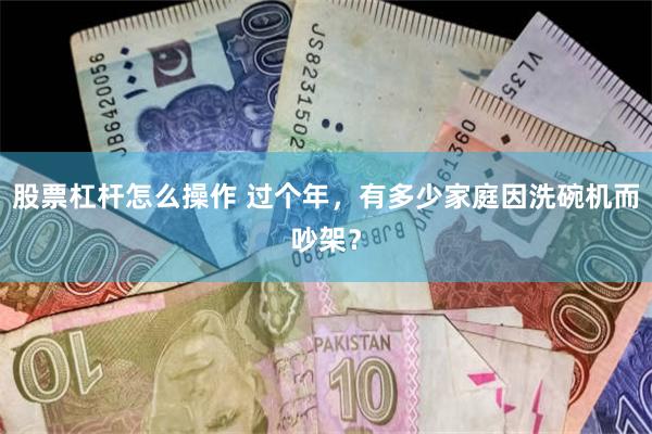 股票杠杆怎么操作 过个年，有多少家庭因洗碗机而吵架？