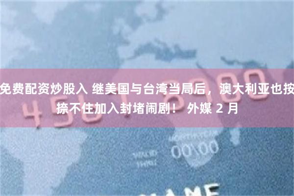 免费配资炒股入 继美国与台湾当局后，澳大利亚也按捺不住加入封堵闹剧！ 外媒 2 月