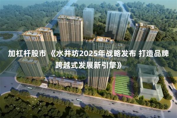 加杠杆股市 《水井坊2025年战略发布 打造品牌跨越式发展新引擎》