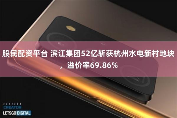 股民配资平台 滨江集团52亿斩获杭州水电新村地块，溢价率69.86%