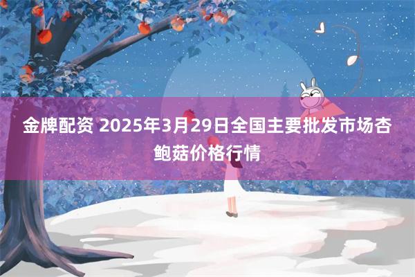 金牌配资 2025年3月29日全国主要批发市场杏鲍菇价格行情