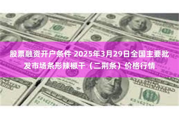 股票融资开户条件 2025年3月29日全国主要批发市场条形辣椒干（二荆条）价格行情