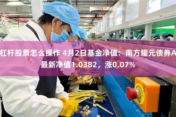 杠杆股票怎么操作 4月2日基金净值：南方耀元债券A最新净值1.0382，涨0.07%