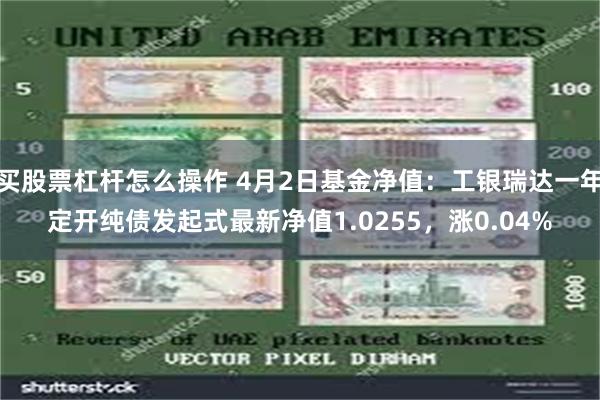 买股票杠杆怎么操作 4月2日基金净值：工银瑞达一年定开纯债发起式最新净值1.0255，涨0.04%