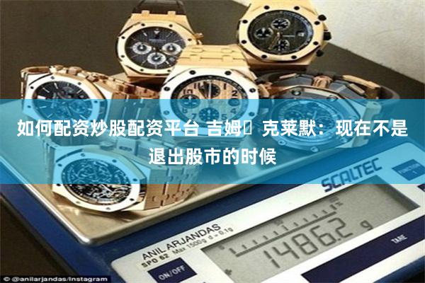 如何配资炒股配资平台 吉姆・克莱默：现在不是退出股市的时候