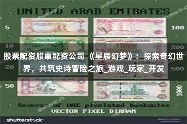股票配资股票配资公司 《星辰幻梦》：探索奇幻世界，共筑史诗冒险之旅_游戏_玩家_开发