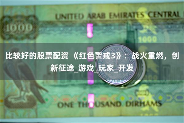 比较好的股票配资 《红色警戒3》：战火重燃，创新征途_游戏_玩家_开发