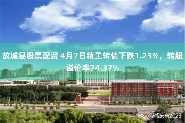 故城县股票配资 4月7日精工转债下跌1.23%，转股溢价率74.37%
