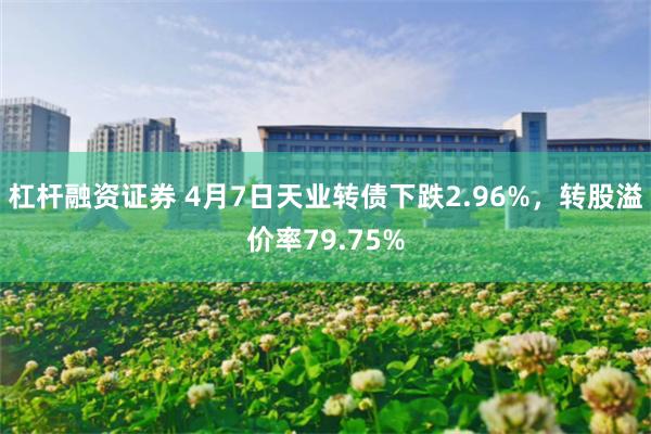 杠杆融资证券 4月7日天业转债下跌2.96%，转股溢价率79.75%