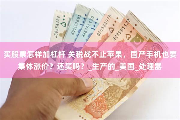 买股票怎样加杠杆 关税战不止苹果，国产手机也要集体涨价？还买吗？_生产的_美国_处理器