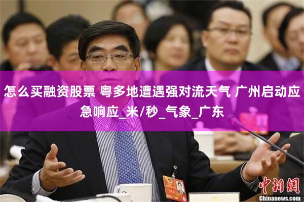 怎么买融资股票 粤多地遭遇强对流天气 广州启动应急响应_米/秒_气象_广东