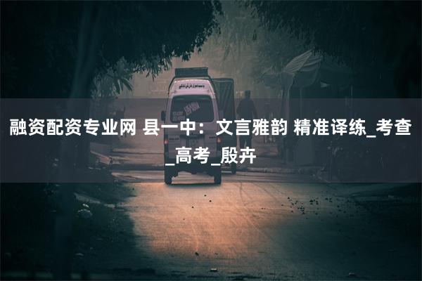 融资配资专业网 县一中：文言雅韵 精准译练_考查_高考_殷卉