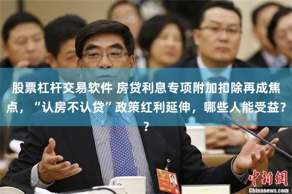 股票杠杆交易软件 房贷利息专项附加扣除再成焦点，“认房不认贷”政策红利延伸，哪些人能受益？