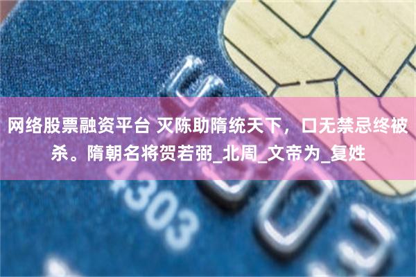 网络股票融资平台 灭陈助隋统天下，口无禁忌终被杀。隋朝名将贺若弼_北周_文帝为_复姓