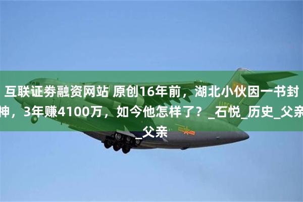互联证劵融资网站 原创16年前，湖北小伙因一书封神，3年赚4100万，如今他怎样了？_石悦_历史_父亲