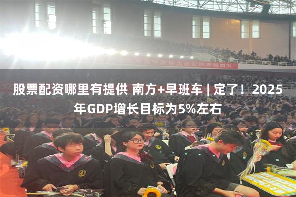 股票配资哪里有提供 南方+早班车 | 定了！2025年GDP增长目标为5%左右