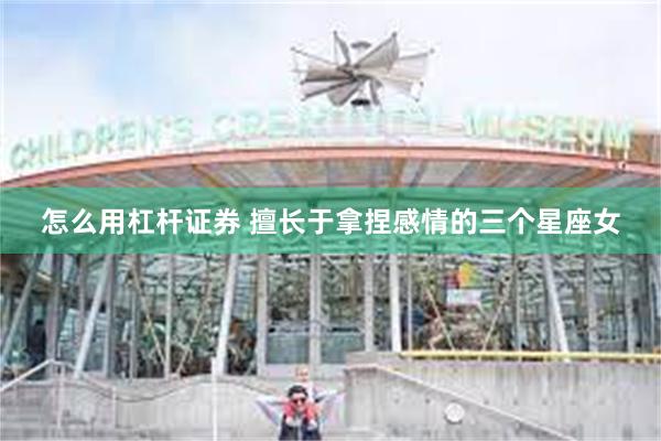 怎么用杠杆证券 擅长于拿捏感情的三个星座女