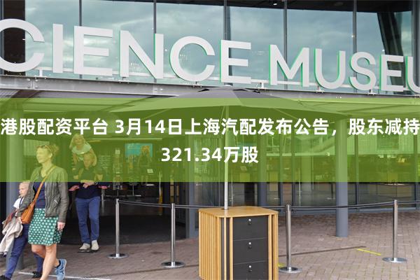港股配资平台 3月14日上海汽配发布公告，股东减持321.34万股
