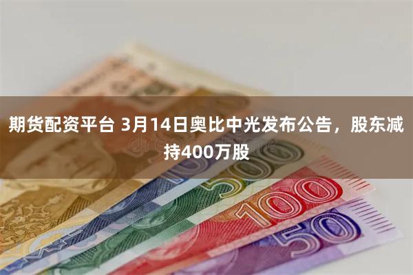 期货配资平台 3月14日奥比中光发布公告，股东减持400万股