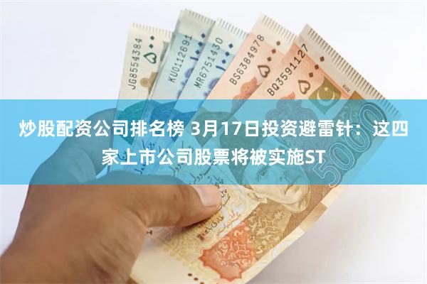 炒股配资公司排名榜 3月17日投资避雷针：这四家上市公司股票将被实施ST