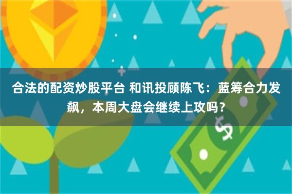 合法的配资炒股平台 和讯投顾陈飞：蓝筹合力发飙，本周大盘会继续上攻吗？