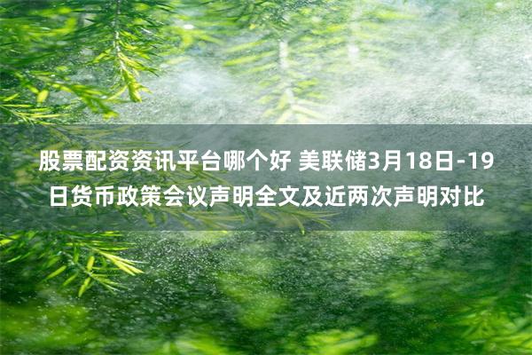 股票配资资讯平台哪个好 美联储3月18日-19日货币政策会议声明全文及近两次声明对比