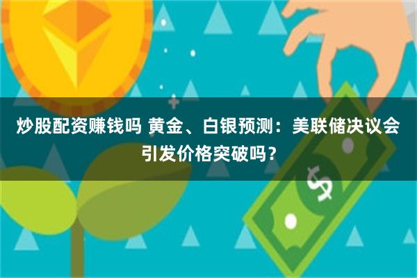 炒股配资赚钱吗 黄金、白银预测：美联储决议会引发价格突破吗？
