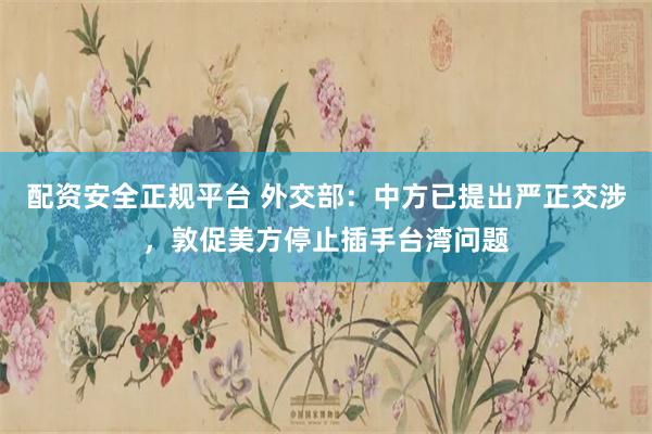 配资安全正规平台 外交部：中方已提出严正交涉，敦促美方停止插手台湾问题