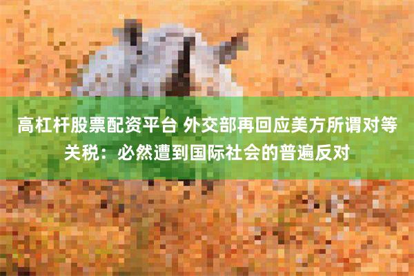 高杠杆股票配资平台 外交部再回应美方所谓对等关税：必然遭到国际社会的普遍反对