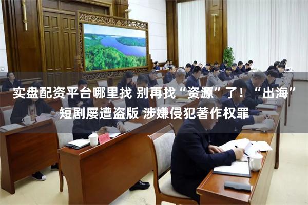 实盘配资平台哪里找 别再找“资源”了！“出海”短剧屡遭盗版 涉嫌侵犯著作权罪