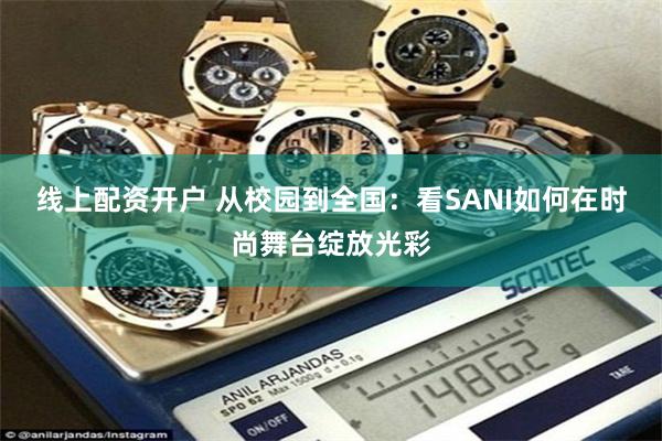 线上配资开户 从校园到全国：看SANI如何在时尚舞台绽放光彩