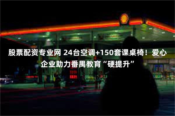 股票配资专业网 24台空调+150套课桌椅！爱心企业助力番禺教育“硬提升”