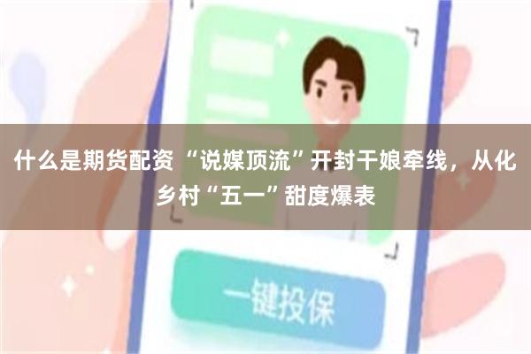 什么是期货配资 “说媒顶流”开封干娘牵线，从化乡村“五一”甜度爆表