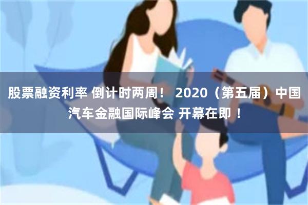 股票融资利率 倒计时两周！ 2020（第五届）中国汽车金融国际峰会 开幕在即 ！