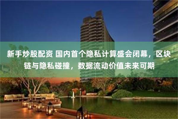 新手炒股配资 国内首个隐私计算盛会闭幕，区块链与隐私碰撞，数据流动价值未来可期