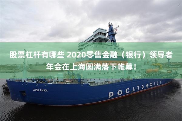 股票杠杆有哪些 2020零售金融（银行）领导者年会在上海圆满落下帷幕！