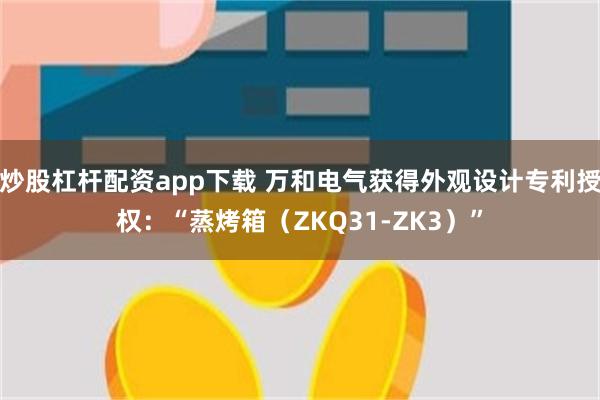 炒股杠杆配资app下载 万和电气获得外观设计专利授权：“蒸烤箱（ZKQ31-ZK3）”