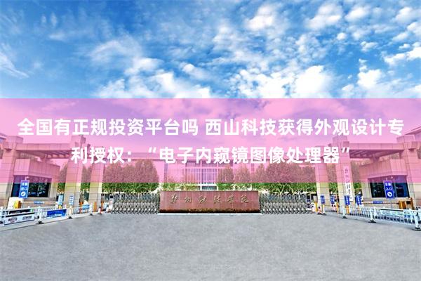 全国有正规投资平台吗 西山科技获得外观设计专利授权：“电子内窥镜图像处理器”