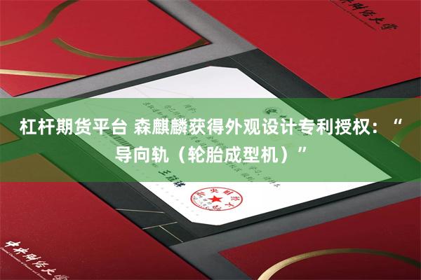 杠杆期货平台 森麒麟获得外观设计专利授权：“导向轨（轮胎成型机）”