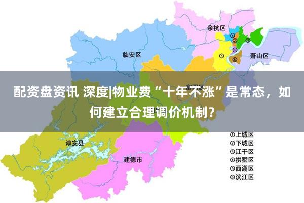 配资盘资讯 深度|物业费“十年不涨”是常态，如何建立合理调价机制？