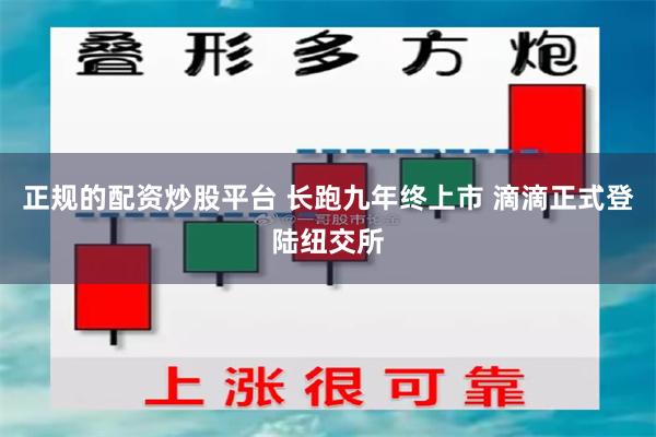 正规的配资炒股平台 长跑九年终上市 滴滴正式登陆纽交所