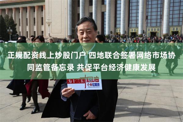 正规配资线上炒股门户 四地联合签署网络市场协同监管备忘录 共促平台经济健康发展