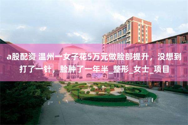 a股配资 温州一女子花5万元做脸部提升，没想到打了一针，脸肿了一年半_整形_女士_项目