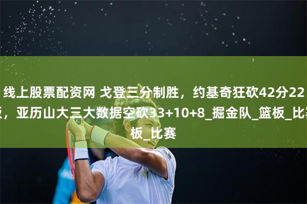 线上股票配资网 戈登三分制胜，约基奇狂砍42分22板，亚历山大三大数据空砍33+10+8_掘金队_篮板_比赛