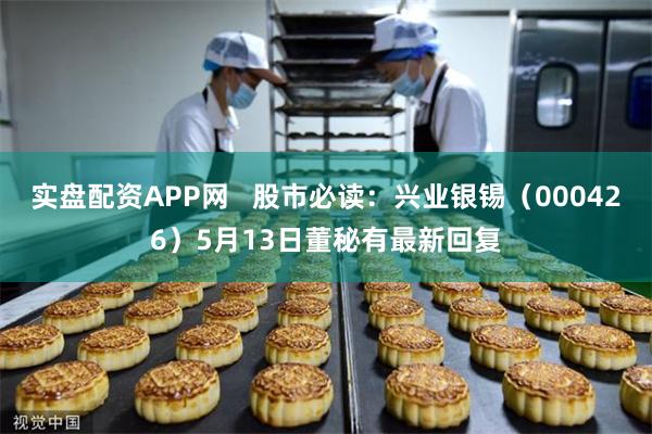 实盘配资APP网   股市必读：兴业银锡（000426）5月13日董秘有最新回复
