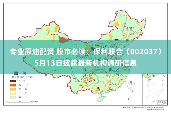 专业原油配资 股市必读：保利联合（002037）5月13日披露最新机构调研信息