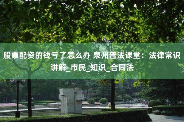 股票配资的钱亏了怎么办 泉州普法课堂：法律常识讲解_市民_知识_合同法