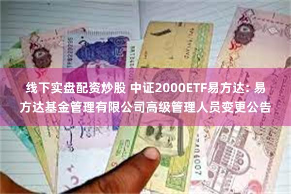 线下实盘配资炒股 中证2000ETF易方达: 易方达基金管理有限公司高级管理人员变更公告