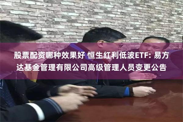 股票配资哪种效果好 恒生红利低波ETF: 易方达基金管理有限公司高级管理人员变更公告