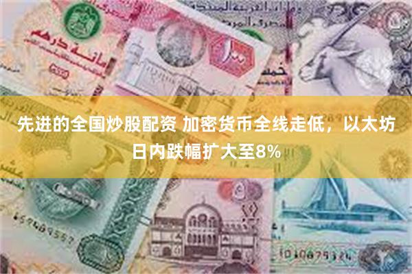 先进的全国炒股配资 加密货币全线走低，以太坊日内跌幅扩大至8%